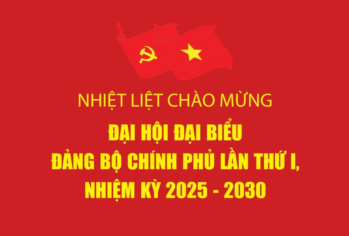 Nhiệt liệt chào mừng Đại hội đại biểu Đảng bộ Chính phủ lần thứ I, nhiệm kỳ 2025 - 2030